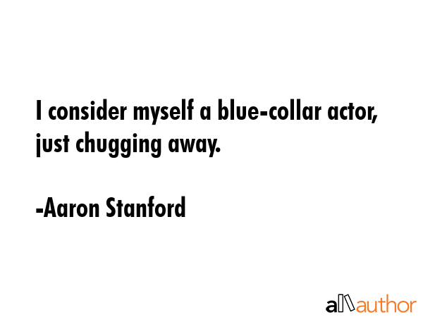 I consider myself a blue-collar actor, just chugging away. - Aaron Stanford Quote GIF