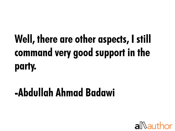 Well, there are other aspects, I still command very good support in the party. - Abdullah Ahmad Badawi Quote GIF