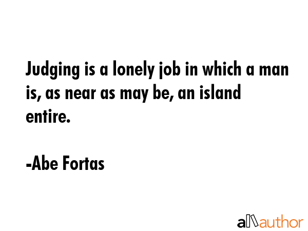 Judging is a lonely job in which a man is, as near as may be, an island entire. - Abe Fortas Quote GIF