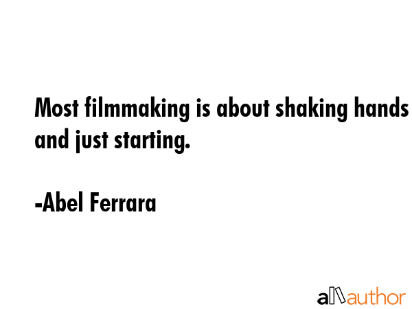 Most filmmaking is about shaking hands and just starting. - Abel Ferrara Quote GIF