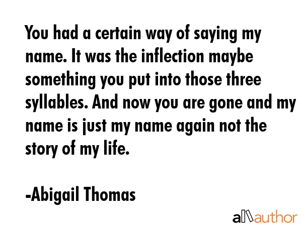 You had a certain way of saying my name. It was the inflection maybe something you put into those... - Abigail Thomas Quote GIF