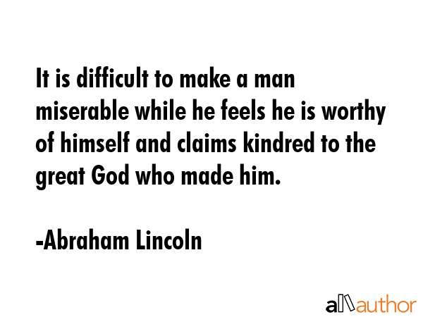 It is difficult to make a man miserable while he feels he is worthy of himself and claims kindred... - Abraham Lincoln Quote GIF
