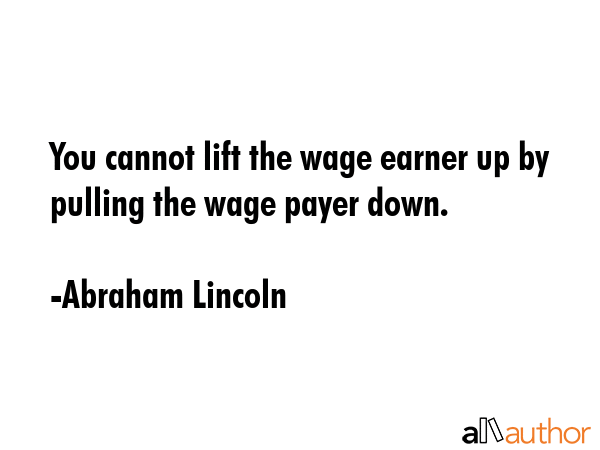 You cannot lift the wage earner up by pulling the wage payer down. - Abraham Lincoln Quote GIF