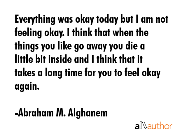 Everything was okay today but I am not feeling okay. I think that when the things you like go away... - Abraham M. Alghanem Quote GIF