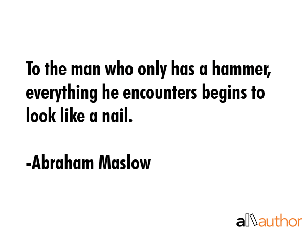 To the man who only has a hammer, everything he encounters begins to look like a nail. - Abraham Maslow Quote GIF