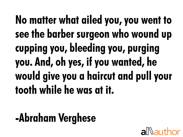 No matter what ailed you, you went to see the barber surgeon who wound up cupping you, bleeding... - Abraham Verghese Quote GIF
