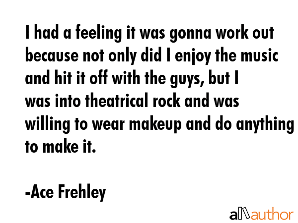 I had a feeling it was gonna work out because not only did I enjoy the music and hit it off with... - Ace Frehley Quote GIF