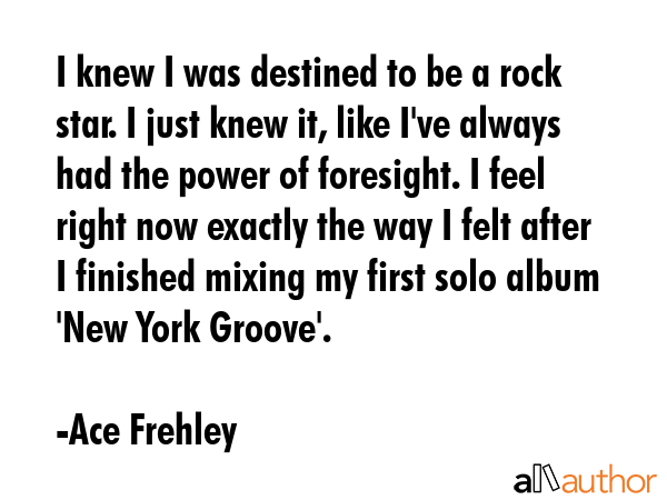 I knew I was destined to be a rock star. I just knew it, like I\