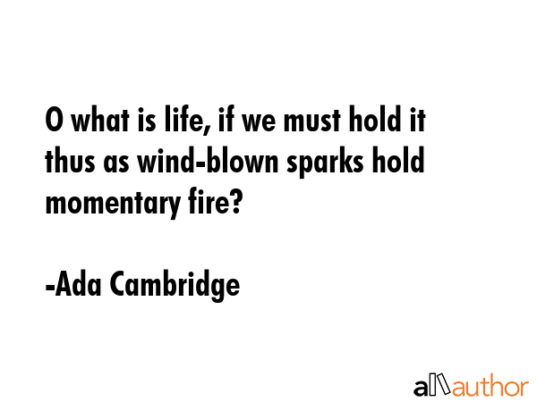 O what is life, if we must hold it thus as wind-blown sparks hold momentary fire? - Ada Cambridge Quote GIF