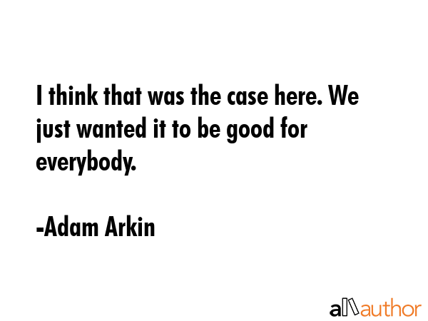 I think that was the case here. We just wanted it to be good for everybody. - Adam Arkin Quote GIF