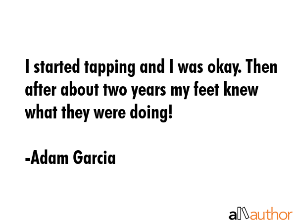 I started tapping and I was okay. Then after about two years my feet knew what they were doing! - Adam Garcia Quote GIF