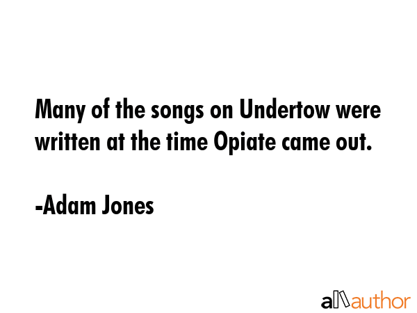 Many of the songs on Undertow were written at the time Opiate came out. - Adam Jones Quote