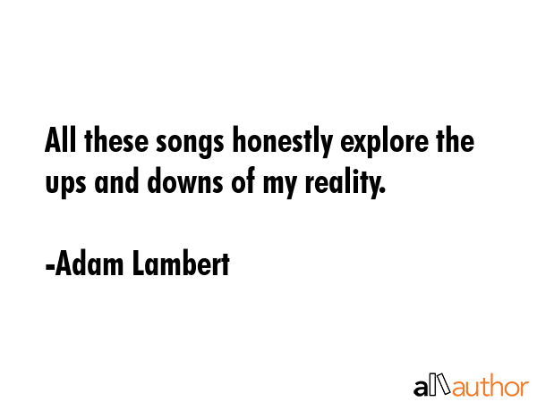 All these songs honestly explore the ups and downs of my reality. - Adam Lambert Quote