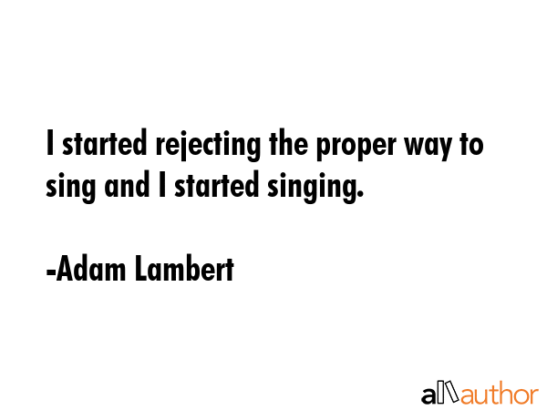 I started rejecting the proper way to sing and I started singing. - Adam Lambert Quote GIF