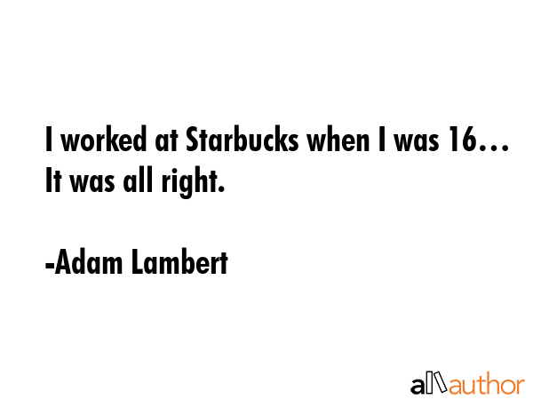 I worked at Starbucks when I was 16… It was all right. - Adam Lambert Quote GIF