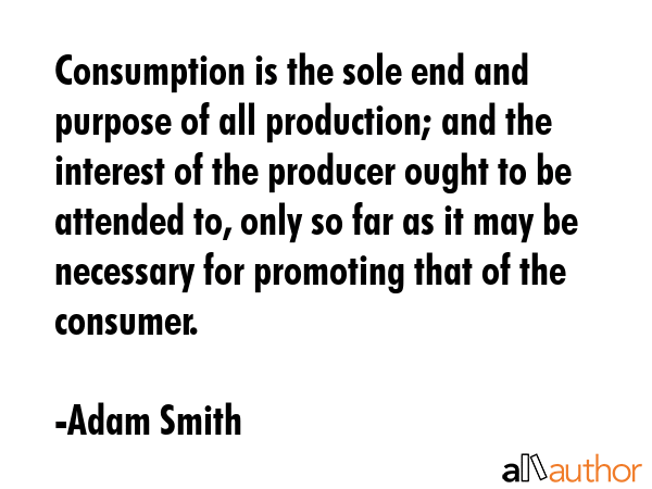 Consumption is the sole end and purpose of all production; and the interest of the producer ought... - Adam Smith Quote GIF