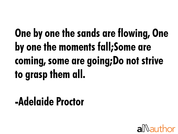 One by one the sands are flowing, One by one the moments fall;Some are coming, some are going;Do... - Adelaide Proctor Quote GIF