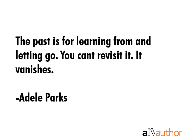 The past is for learning from and letting go. You cant revisit it. It vanishes. - Adele Parks Quote