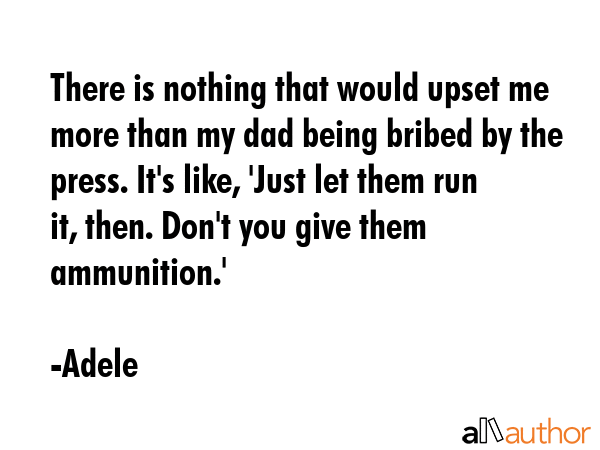 There is nothing that would upset me more than my dad being bribed by the press. It\
