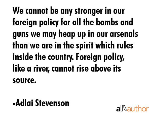 We cannot be any stronger in our foreign policy for all the bombs and guns we may heap up in our... - Adlai Stevenson Quote GIF