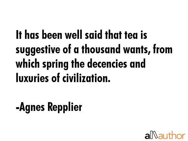 It has been well said that tea is suggestive of a thousand wants, from which spring the decencies... - Agnes Repplier Quote GIF