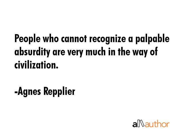 People who cannot recognize a palpable absurdity are very much in the way of civilization. - Agnes Repplier Quote GIF