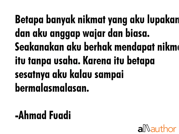 Betapa banyak nikmat yang aku lupakan dan aku anggap wajar dan biasa. Seakanakan aku berhak mendapat nikmat itu tanpa usaha. Karena itu betapa sesatnya aku kalau sampai bermalasmalasan. - Ahmad Fuadi Quote