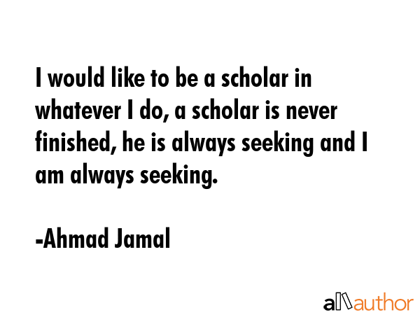 I would like to be a scholar in whatever I do, a scholar is never finished, he is always seeking... - Ahmad Jamal Quote GIF