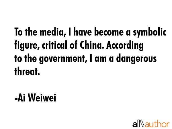 To the media, I have become a symbolic figure, critical of China. According to the government, I am... - Ai Weiwei Quote GIF