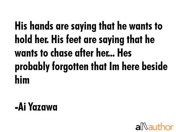 His hands are saying that he wants to hold her. His feet are saying that he wants to chase after... - Ai Yazawa Quote GIF