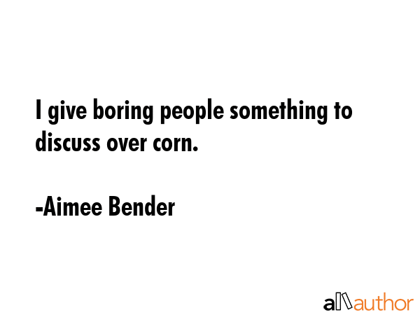 I give boring people something to discuss over corn. - Aimee Bender Quote