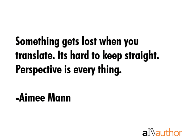 Something gets lost when you translate. Its hard to keep straight. Perspective is every thing. - Aimee Mann Quote GIF