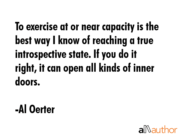 To exercise at or near capacity is the best way I know of reaching a true introspective state. If... - Al Oerter Quote GIF