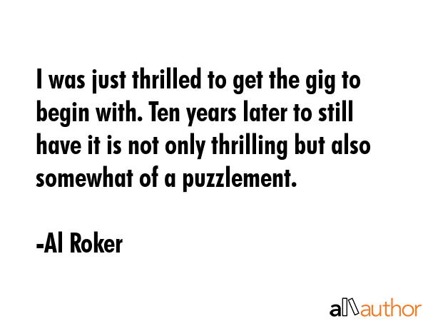 I was just thrilled to get the gig to begin with. Ten years later to still have it is not only... - Al Roker Quote GIF