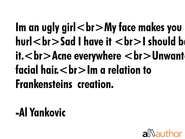 Im an ugly girlMy face makes you hurlSad I have it I should bag it.Acne everywhere Unwanted facial... - Al Yankovic Quote GIF