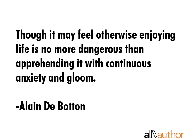 Though it may feel otherwise enjoying life is no more dangerous than apprehending it with... - Alain De Botton Quote GIF