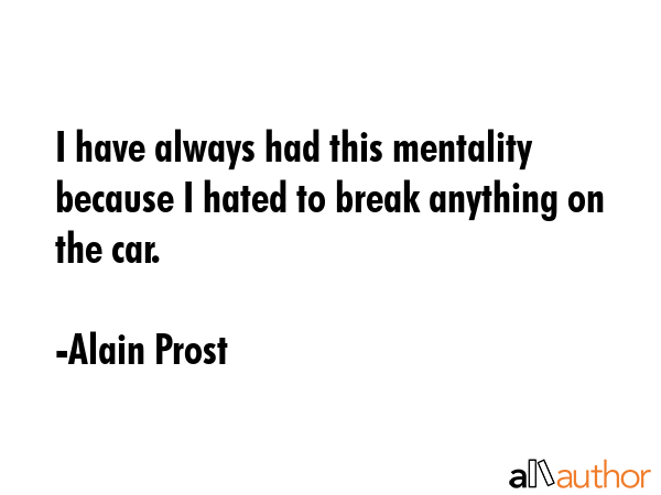 I have always had this mentality because I hated to break anything on the car. - Alain Prost Quote GIF
