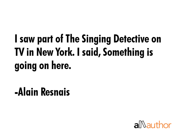 I saw part of The Singing Detective on TV in New York. I said, Something is going on here. - Alain Resnais Quote GIF