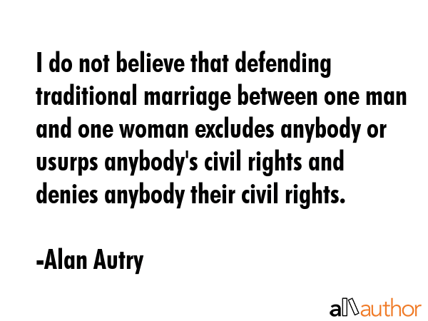 I do not believe that defending traditional marriage between one man and one woman excludes anybody... - Alan Autry Quote GIF