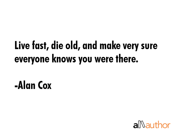 Live fast, die old, and make very sure everyone knows you were there. - Alan Cox Quote GIF