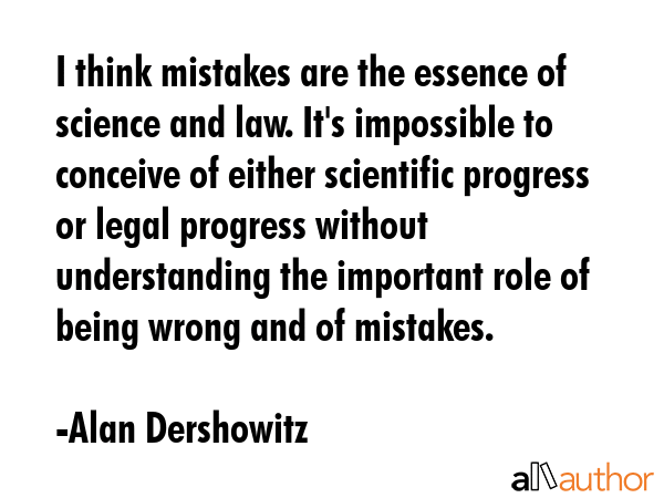 I think mistakes are the essence of science and law. It\
