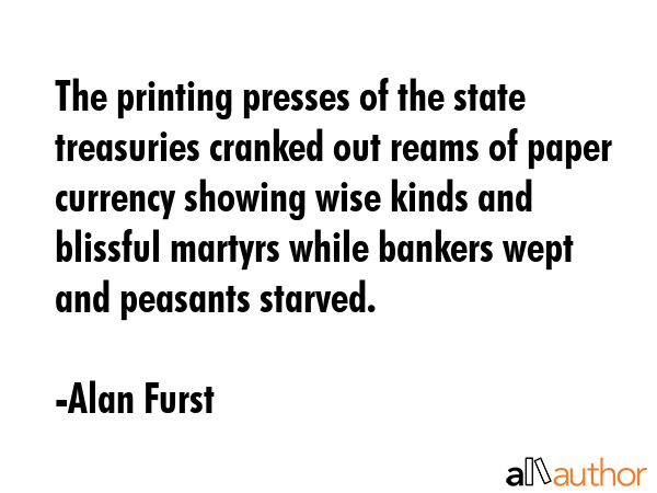 The printing presses of the state treasuries cranked out reams of paper currency showing wise kinds... - Alan Furst Quote GIF