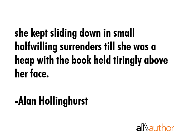 she kept sliding down in small halfwilling surrenders till she was a heap with the book held... - Alan Hollinghurst Quote GIF