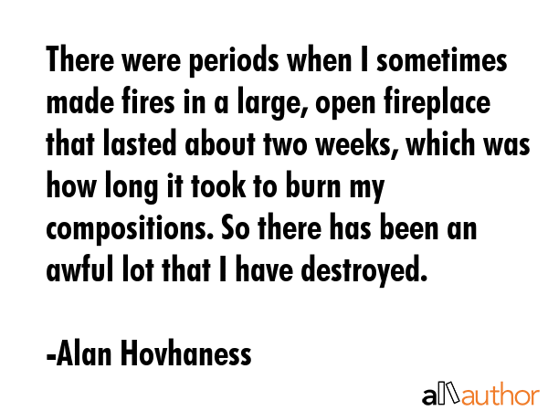 There were periods when I sometimes made fires in a large, open fireplace that lasted about two... - Alan Hovhaness Quote GIF