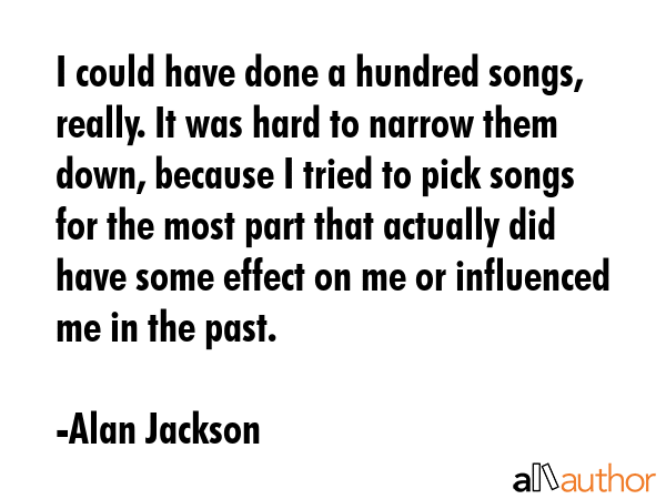 I could have done a hundred songs, really. It was hard to narrow them down, because I tried to pick... - Alan Jackson Quote GIF