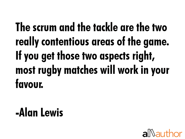 The scrum and the tackle are the two really contentious areas of the game. If you get those two... - Alan Lewis Quote GIF