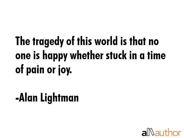 The tragedy of this world is that no one is happy whether stuck in a time of pain or joy. - Alan Lightman Quote GIF