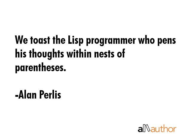 We toast the Lisp programmer who pens his thoughts within nests of parentheses. - Alan Perlis Quote