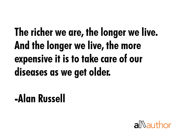 The richer we are, the longer we live. And the longer we live, the more expensive it is to take... - Alan Russell Quote GIF