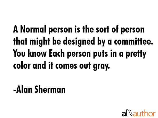 A Normal person is the sort of person that might be designed by a committee. You know Each person... - Alan Sherman Quote GIF